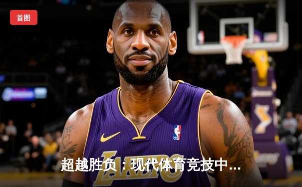 超越胜负：现代体育竞技中科技革命与人文精神的双重奏