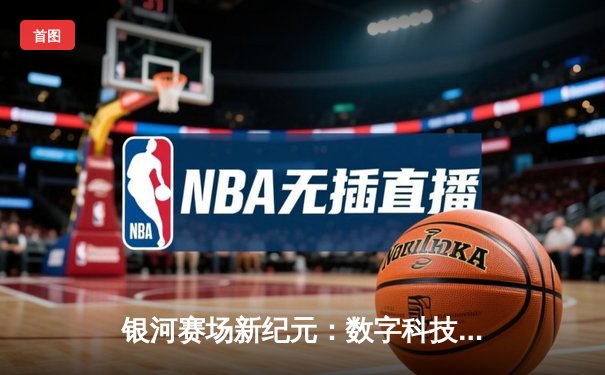 银河赛场新纪元：数字科技如何重塑现代体育生态