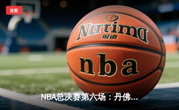 NBA总决赛第六场：丹佛掘金逆转夺队史首冠，约基奇获FMVP