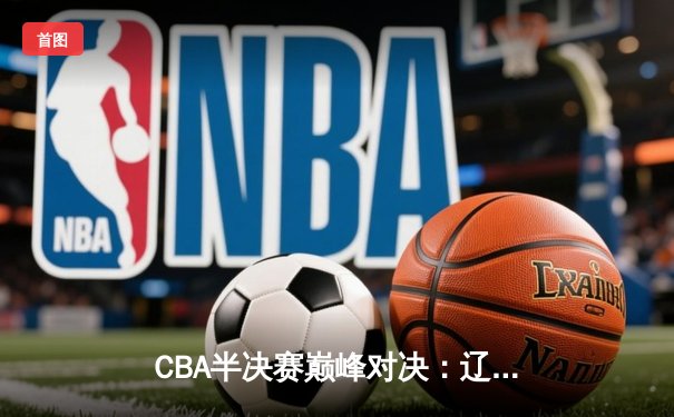 CBA半决赛巅峰对决：辽宁本钢加时险胜广东宏远 赵继伟33分导演逆转好戏