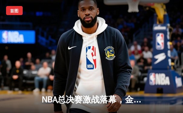 NBA总决赛激战落幕，金州勇士险胜波士顿凯尔特人夺得队史第七冠