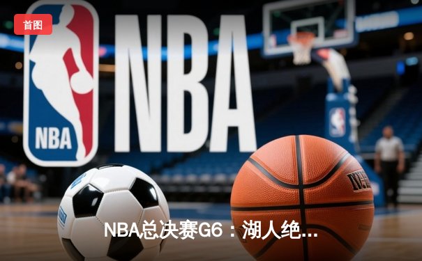 NBA总决赛G6：湖人绝地反击 詹姆斯三双率队拖入抢七大战