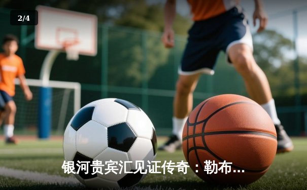 银河贵宾汇见证传奇：勒布朗·詹姆斯加冕NBA历史得分王，湖人主场加时险胜雷霆 - 2
