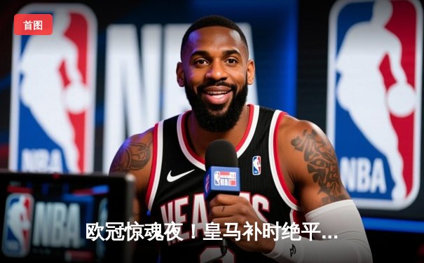 欧冠惊魂夜！皇马补时绝平曼城 双方鏖战120分钟3-3进点球大战