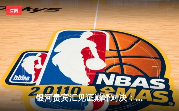 银河贵宾汇见证巅峰对决：勇士加时险胜凯尔特人，库里50分创总决赛纪录