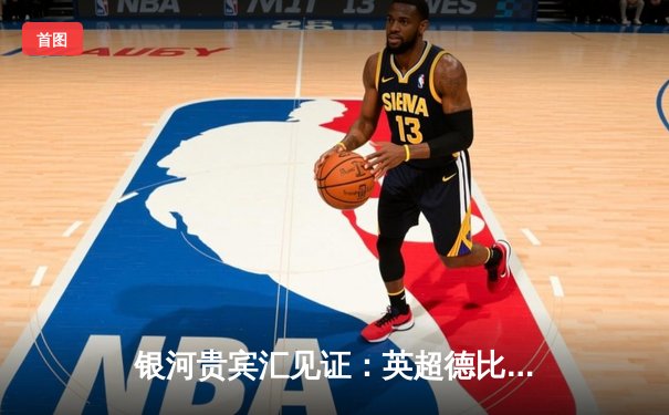 银河贵宾汇见证：英超德比战曼城3-1逆转曼联，哈兰德双响破纪录