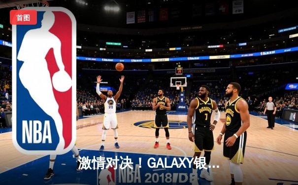 激情对决！GALAXY银河贵宾汇见证NBA季后赛火箭逆转勇士，哈登狂砍45分创纪录