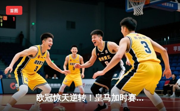 欧冠惊天逆转！皇马加时赛3-2绝杀拜仁，维尼修斯制胜球锁定决赛席位