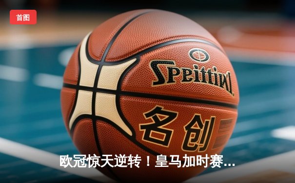欧冠惊天逆转！皇马加时赛3-2绝杀拜仁，维尼修斯制胜球锁定决赛席位