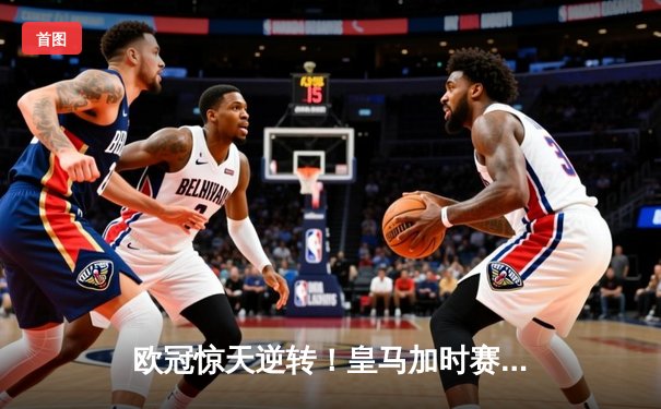 欧冠惊天逆转！皇马加时赛3-2绝杀拜仁，维尼修斯制胜球锁定决赛席位