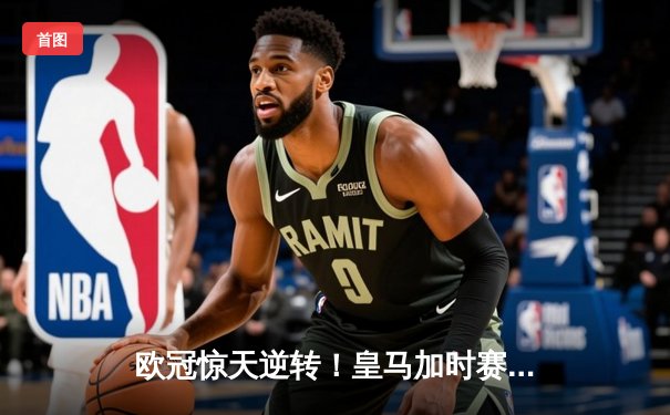 欧冠惊天逆转！皇马加时赛3-2绝杀拜仁，维尼修斯制胜球锁定决赛席位