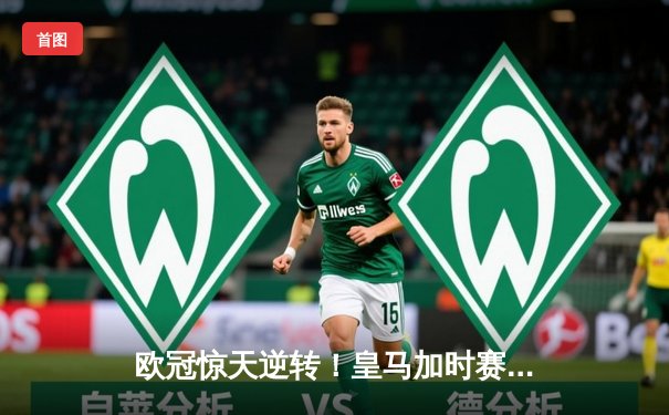 欧冠惊天逆转！皇马加时赛3-2绝杀拜仁，维尼修斯制胜球锁定决赛席位