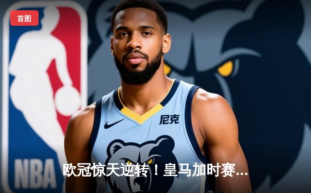 欧冠惊天逆转！皇马加时赛3-2绝杀拜仁，维尼修斯制胜球锁定决赛席位