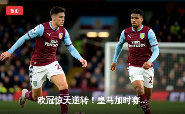 欧冠惊天逆转！皇马加时赛3-2淘汰曼城，本泽马双响定乾坤