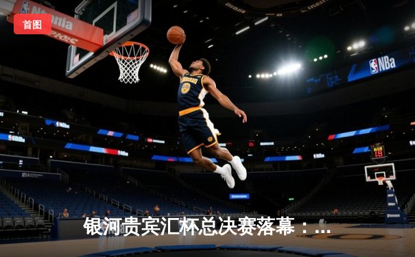 银河贵宾汇杯总决赛落幕：雷霆队加时险胜风暴队夺得总冠军
