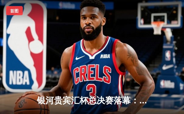 银河贵宾汇杯总决赛落幕：雷霆队加时险胜风暴队夺得总冠军