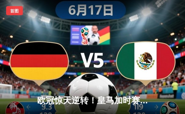欧冠惊天逆转！皇马加时赛3-2绝杀拜仁，维尼修斯双响本泽马制胜