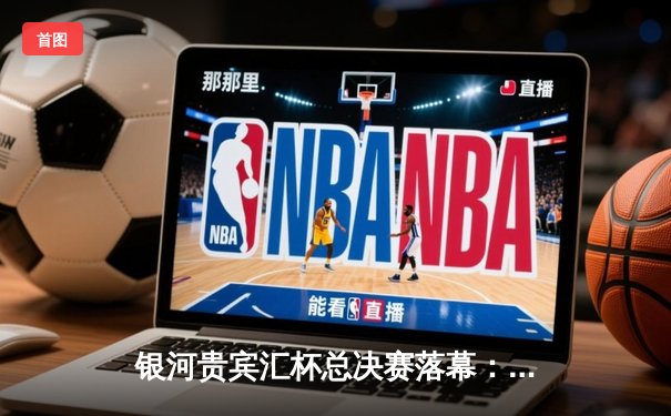 银河贵宾汇杯总决赛落幕：雷霆队加时险胜风暴队夺冠，杜兰特狂砍45分创纪录