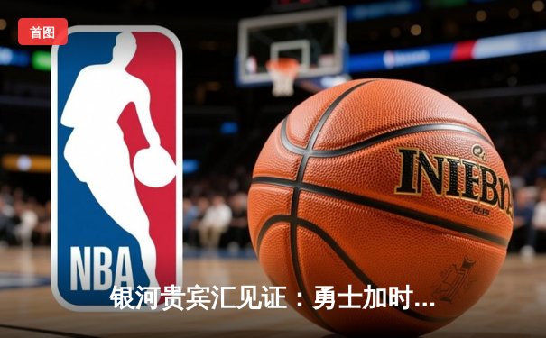 银河贵宾汇见证：勇士加时险胜凯尔特人，库里43分创总决赛三分新纪录