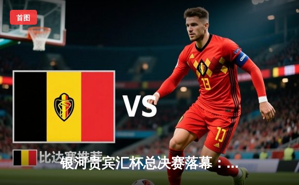 银河贵宾汇杯总决赛落幕：雷霆队加时险胜风暴队夺冠，杜兰特狂砍45分创纪录