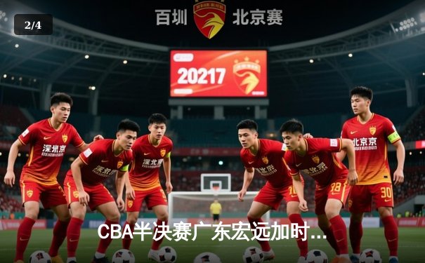 CBA半决赛广东宏远加时险胜辽宁本钢 胡明轩关键三分锁定胜局 - 2
