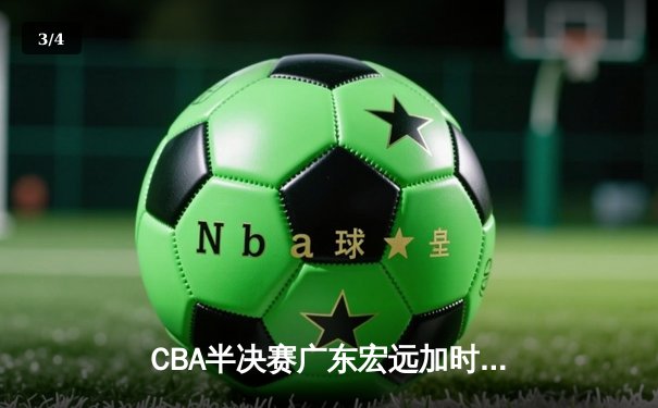 CBA半决赛广东宏远加时险胜辽宁本钢 胡明轩关键三分锁定胜局 - 3