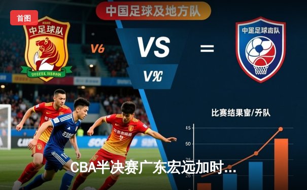 CBA半决赛广东宏远加时险胜辽宁本钢 胡明轩关键三分锁定胜局