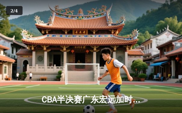 CBA半决赛广东宏远加时险胜辽宁本钢 胡明轩关键三分锁定胜局 - 2