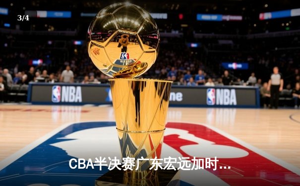 CBA半决赛广东宏远加时险胜辽宁本钢 胡明轩关键三分锁定胜局 - 3