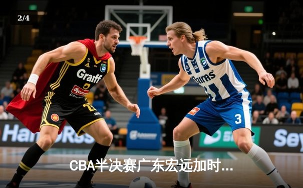 CBA半决赛广东宏远加时险胜辽宁本钢 胡明轩关键三分锁定胜局 - 2
