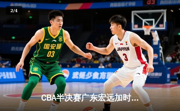 CBA半决赛广东宏远加时险胜辽宁本钢 胡明轩关键三分锁定胜局 - 2