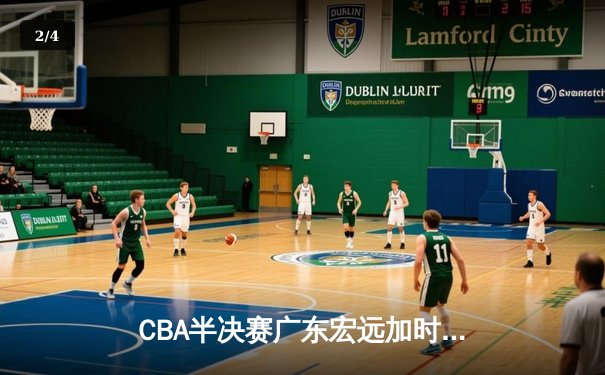 CBA半决赛广东宏远加时险胜辽宁本钢 胡明轩关键三分锁定胜局 - 2