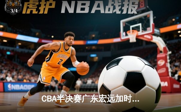 CBA半决赛广东宏远加时险胜辽宁本钢 胡明轩关键三分锁定胜局 - 3