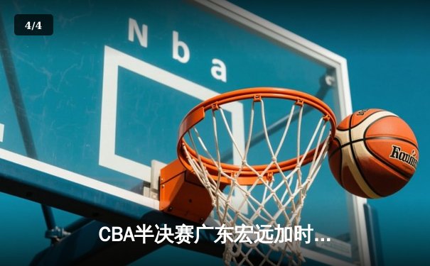 CBA半决赛广东宏远加时险胜辽宁本钢 胡明轩关键三分锁定胜局 - 4