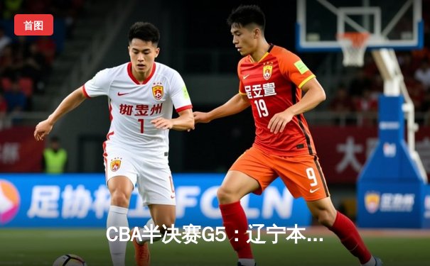 CBA半决赛G5：辽宁本钢加时逆转广东宏远 赵继伟砍30+10率队挺进总决赛