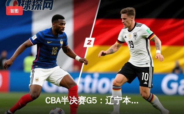 CBA半决赛G5：辽宁本钢加时逆转广东宏远 赵继伟砍35分率队挺进总决赛
