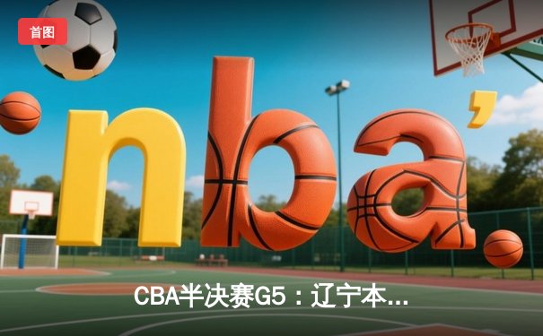 CBA半决赛G5：辽宁本钢加时逆转广东宏远 赵继伟33分率队挺进总决赛