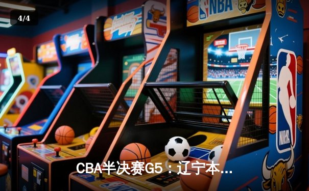 CBA半决赛G5：辽宁本钢加时逆转广东宏远 赵继伟33分率队挺进总决赛 - 4